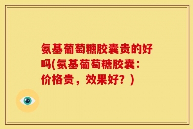 氨基葡萄糖胶囊贵的好吗(氨基葡萄糖胶囊：价格贵，效果好？)