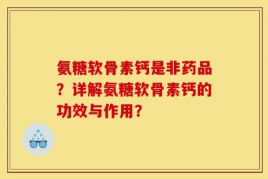 氨糖软骨素钙是非药品？详解氨糖软骨素钙的功效与作用？