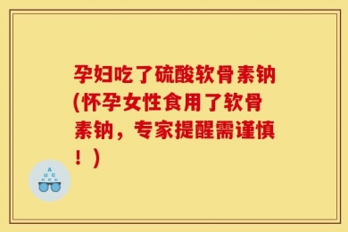 孕妇吃了硫酸软骨素钠(怀孕女性食用了软骨素钠，专家提醒需谨慎！)