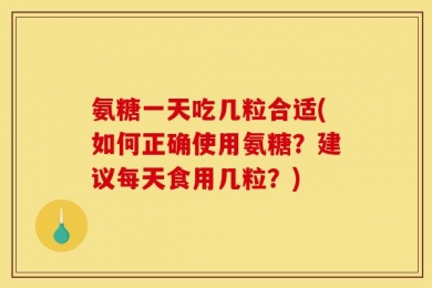 氨糖一天吃几粒合适(如何正确使用氨糖？建议每天食用几粒？)