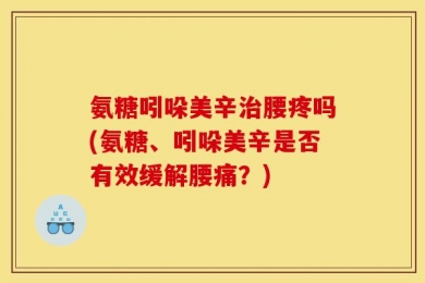 氨糖吲哚美辛治腰疼吗(氨糖、吲哚美辛是否有效缓解腰痛？)