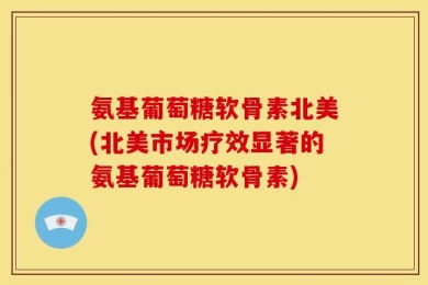 氨基葡萄糖软骨素北美(北美市场疗效显著的氨基葡萄糖软骨素)