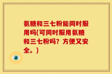 氨糖和三七粉能同时服用吗(可同时服用氨糖和三七粉吗？方便又安全。)