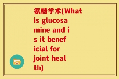 氨糖学术(What is glucosamine and is it beneficial for joint health)