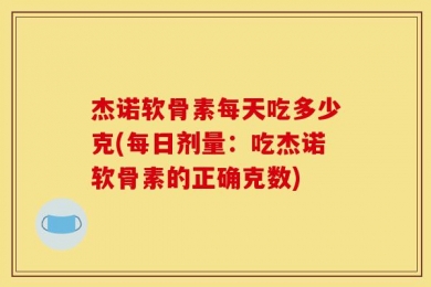 杰诺软骨素每天吃多少克(每日剂量：吃杰诺软骨素的正确克数)