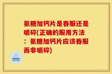 氨糖加钙片是吞服还是嚼碎(正确的服用方法：氨糖加钙片应该吞服而非嚼碎)