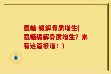 氨糖 缓解骨质增生(氨糖缓解骨质增生？来看这篇报道！)