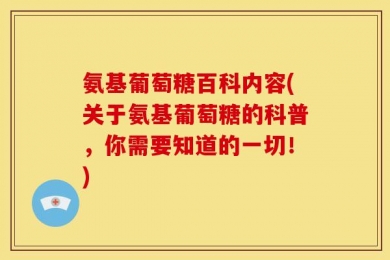 氨基葡萄糖百科内容(关于氨基葡萄糖的科普，你需要知道的一切！)
