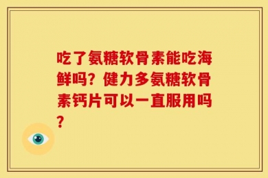 吃了氨糖软骨素能吃海鲜吗？健力多氨糖软骨素钙片可以一直服用吗？