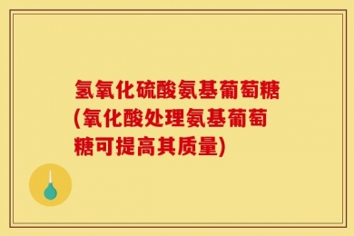 氢氧化硫酸氨基葡萄糖(氧化酸处理氨基葡萄糖可提高其质量)