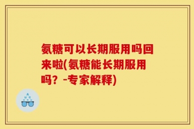 氨糖可以长期服用吗回来啦(氨糖能长期服用吗？-专家解释)