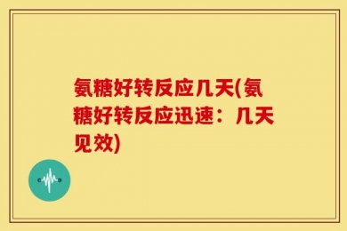 氨糖好转反应几天(氨糖好转反应迅速：几天见效)