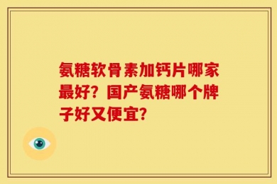 氨糖软骨素加钙片哪家最好？国产氨糖哪个牌子好又便宜？