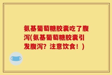氨基葡萄糖胶囊吃了腹泻(氨基葡萄糖胶囊引发腹泻？注意饮食！)