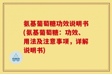 氨基葡萄糖功效说明书(氨基葡萄糖：功效、用法及注意事项，详解说明书)