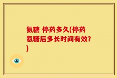氨糖 停药多久(停药氨糖后多长时间有效？)