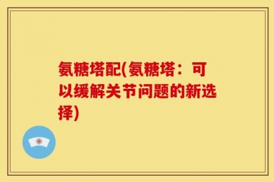 氨糖塔配(氨糖塔：可以缓解关节问题的新选择)
