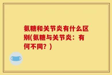 氨糖和关节炎有什么区别(氨糖与关节炎：有何不同？)