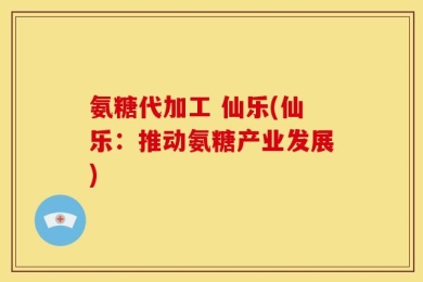 氨糖代加工 仙乐(仙乐：推动氨糖产业发展)