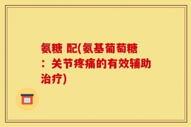 氨糖 配(氨基葡萄糖：关节疼痛的有效辅助治疗)