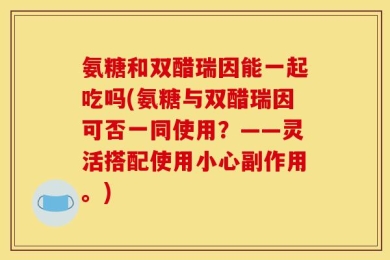 氨糖和双醋瑞因能一起吃吗(氨糖与双醋瑞因可否一同使用？——灵活搭配使用小心副作用。)