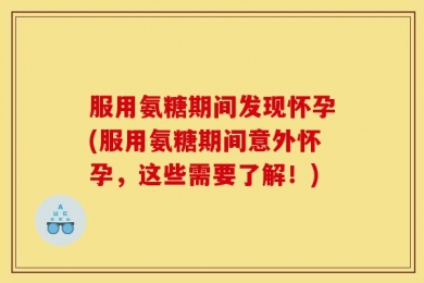 服用氨糖期间发现怀孕(服用氨糖期间意外怀孕，这些需要了解！)