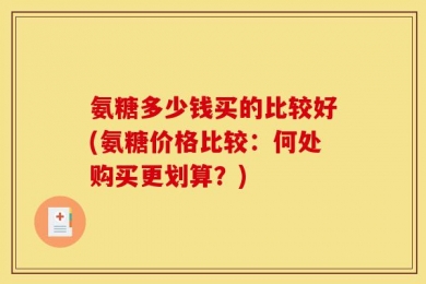 氨糖多少钱买的比较好(氨糖价格比较：何处购买更划算？)