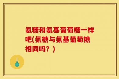 氨糖和氨基葡萄糖一样吧(氨糖与氨基葡萄糖相同吗？)
