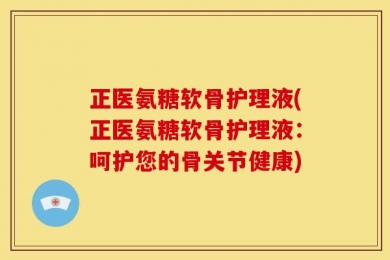 正医氨糖软骨护理液(正医氨糖软骨护理液：呵护您的骨关节健康)