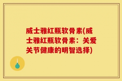 威士雅红瓶软骨素(威士雅红瓶软骨素：关爱关节健康的明智选择)