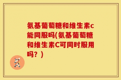 氨基葡萄糖和维生素c能同服吗(氨基葡萄糖和维生素C可同时服用吗？)