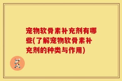 宠物软骨素补充剂有哪些(了解宠物软骨素补充剂的种类与作用)