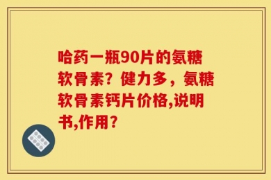 哈药一瓶90片的氨糖软骨素？健力多，氨糖软骨素钙片价格,说明书,作用？