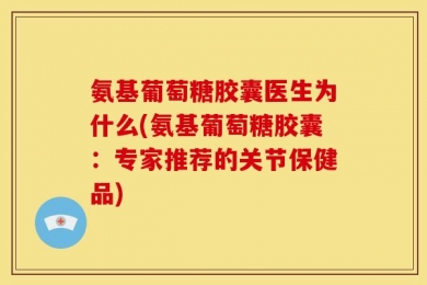 氨基葡萄糖胶囊医生为什么(氨基葡萄糖胶囊：专家推荐的关节保健品)