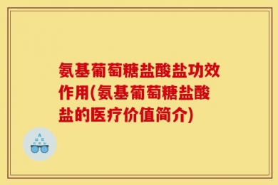 氨基葡萄糖盐酸盐功效作用(氨基葡萄糖盐酸盐的医疗价值简介)