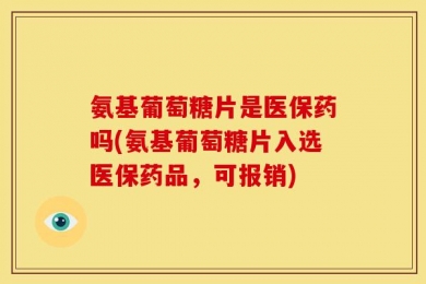 氨基葡萄糖片是医保药吗(氨基葡萄糖片入选医保药品，可报销)