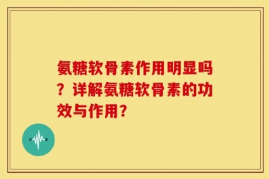 氨糖软骨素作用明显吗？详解氨糖软骨素的功效与作用？