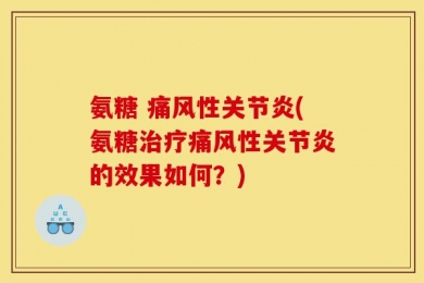 氨糖 痛风性关节炎(氨糖治疗痛风性关节炎的效果如何？)