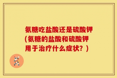 氨糖吃盐酸还是硫酸钾(氨糖的盐酸和硫酸钾用于治疗什么症状？)