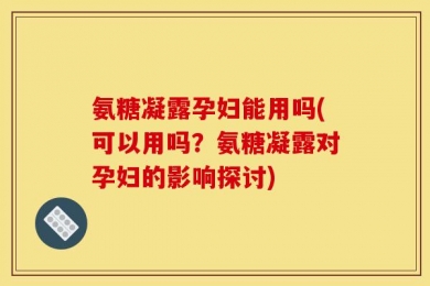 氨糖凝露孕妇能用吗(可以用吗？氨糖凝露对孕妇的影响探讨)