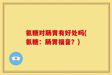 氨糖对肠胃有好处吗(氨糖：肠胃福音？)