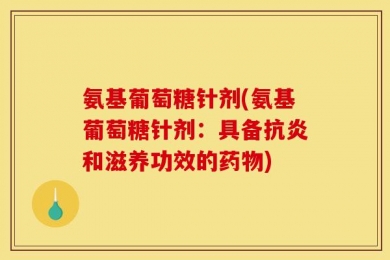 氨基葡萄糖针剂(氨基葡萄糖针剂：具备抗炎和滋养功效的药物)