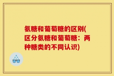 氨糖和葡萄糖的区别(区分氨糖和葡萄糖：两种糖类的不同认识)