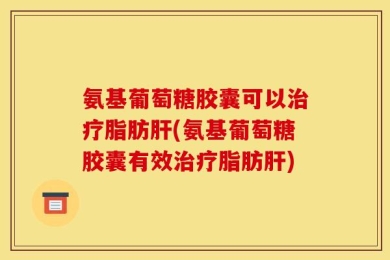 氨基葡萄糖胶囊可以治疗脂肪肝(氨基葡萄糖胶囊有效治疗脂肪肝)