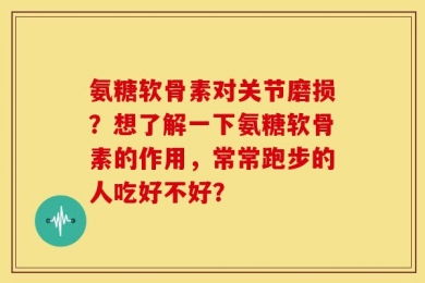 氨糖软骨素对关节磨损？想了解一下氨糖软骨素的作用，常常跑步的人吃好不好？