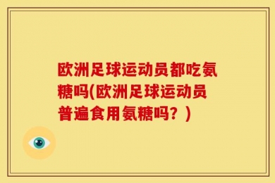 欧洲足球运动员都吃氨糖吗(欧洲足球运动员普遍食用氨糖吗？)
