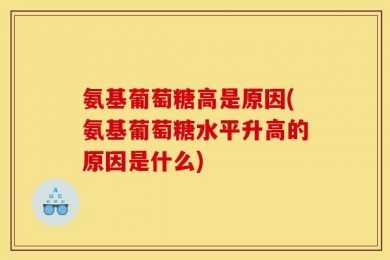 氨基葡萄糖高是原因(氨基葡萄糖水平升高的原因是什么)