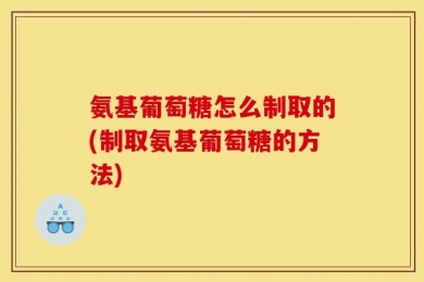 氨基葡萄糖怎么制取的(制取氨基葡萄糖的方法)