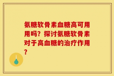 氨糖软骨素血糖高可用用吗？探讨氨糖软骨素对于高血糖的治疗作用？