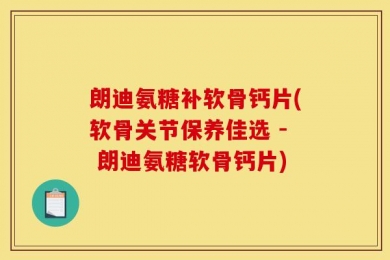朗迪氨糖补软骨钙片(软骨关节保养佳选 - 朗迪氨糖软骨钙片)